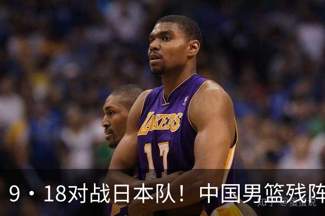 9·18对战日本队！中国男篮残阵出击，这一战不只是为了赢